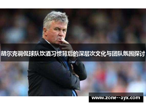 胡尔克调侃球队饮酒习惯背后的深层次文化与团队氛围探讨 胡尔克调侃球队饮酒习惯背后的深层次文化与团队氛围探讨