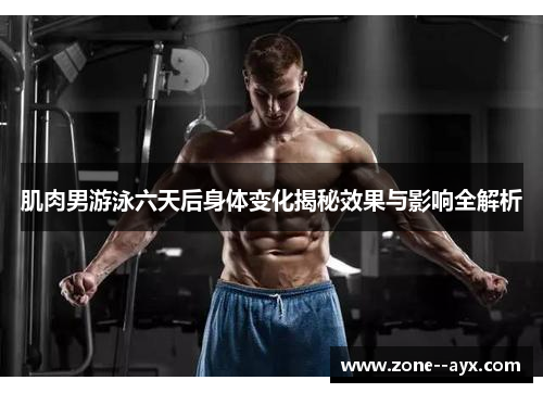 肌肉男游泳六天后身体变化揭秘效果与影响全解析 肌肉男游泳六天后身体变化揭秘效果与影响全解析