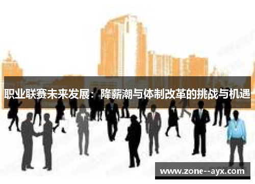职业联赛未来发展:降薪潮与体制改革的挑战与机遇 职业联赛未来发展:降薪潮与体制改革的挑战与机遇