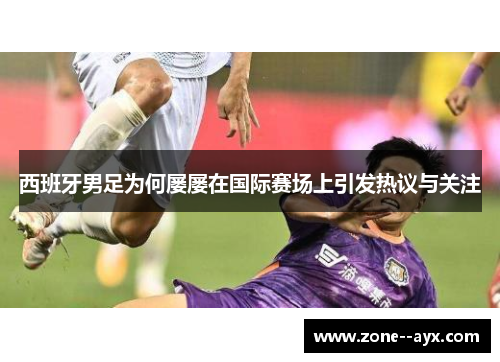 西班牙男足为何屡屡在国际赛场上引发热议与关注 西班牙男足为何屡屡在国际赛场上引发热议与关注