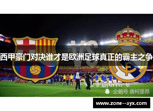 西甲豪门对决谁才是欧洲足球真正的霸主之争