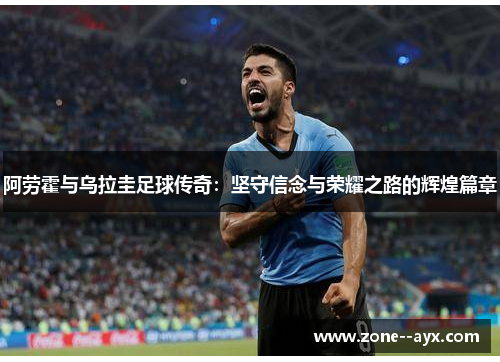 阿劳霍与乌拉圭足球传奇:坚守信念与荣耀之路的辉煌篇章 阿劳霍与乌拉圭足球传奇:坚守信念与荣耀之路的辉煌篇章