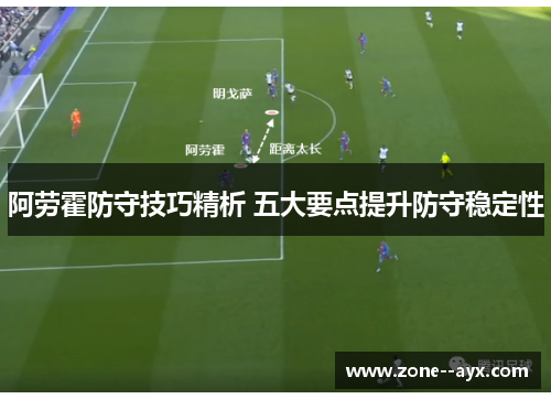 阿劳霍防守技巧精析 五大要点提升防守稳定性 阿劳霍防守技巧精析 五大要点提升防守稳定性