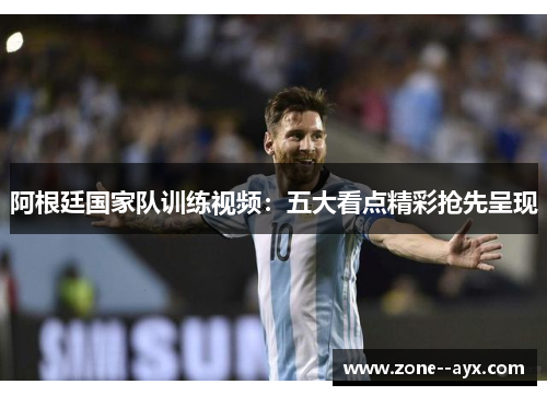 阿根廷国家队训练视频：五大看点精彩抢先呈现