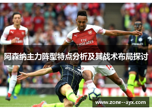 阿森纳主力阵型特点分析及其战术布局探讨 阿森纳主力阵型特点分析及其战术布局探讨