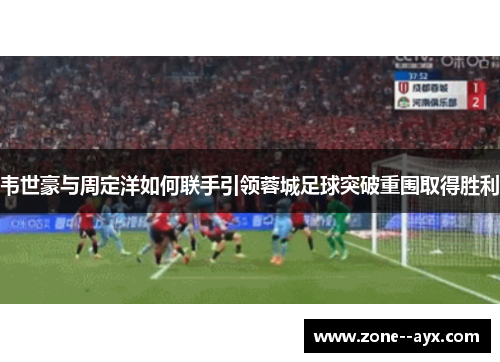 韦世豪与周定洋如何联手引领蓉城足球突破重围取得胜利