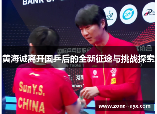 黄海诚离开国乒后的全新征途与挑战探索 黄海诚离开国乒后的全新征途与挑战探索