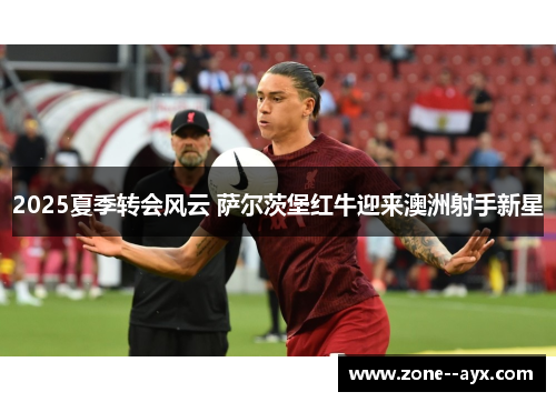 2025夏季转会风云 萨尔茨堡红牛迎来澳洲射手新星 2025夏季转会风云 萨尔茨堡红牛迎来澳洲射手新星