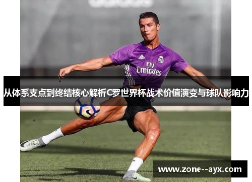 从体系支点到终结核心解析C罗世界杯战术价值演变与球队影响力 从体系支点到终结核心解析C罗世界杯战术价值演变与球队影响力