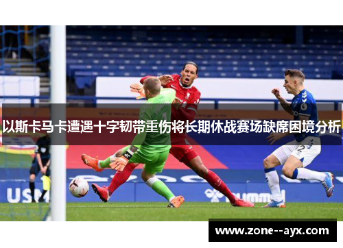 以斯卡马卡遭遇十字韧带重伤将长期休战赛场缺席困境分析 以斯卡马卡遭遇十字韧带重伤将长期休战赛场缺席困境分析