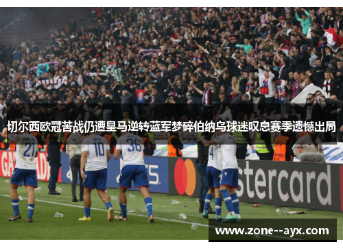 切尔西欧冠苦战仍遭皇马逆转蓝军梦碎伯纳乌球迷叹息赛季遗憾出局 切尔西欧冠苦战仍遭皇马逆转蓝军梦碎伯纳乌球迷叹息赛季遗憾出局