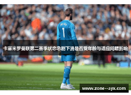 卡塞米罗曼联第二赛季状态急剧下滑是否受年龄与适应问题影响 卡塞米罗曼联第二赛季状态急剧下滑是否受年龄与适应问题影响