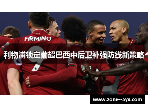 利物浦锁定葡超巴西中后卫补强防线新策略 利物浦锁定葡超巴西中后卫补强防线新策略