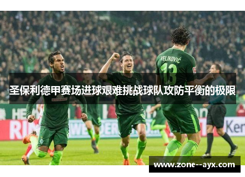 圣保利德甲赛场进球艰难挑战球队攻防平衡的极限 圣保利德甲赛场进球艰难挑战球队攻防平衡的极限