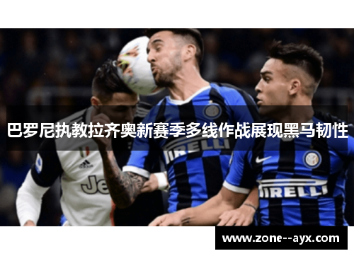 巴罗尼执教拉齐奥新赛季多线作战展现黑马韧性 巴罗尼执教拉齐奥新赛季多线作战展现黑马韧性