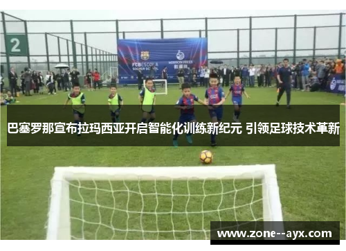巴塞罗那宣布拉玛西亚开启智能化训练新纪元 引领足球技术革新 巴塞罗那宣布拉玛西亚开启智能化训练新纪元 引领足球技术革新