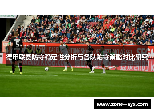 德甲联赛防守稳定性分析与各队防守策略对比研究 德甲联赛防守稳定性分析与各队防守策略对比研究