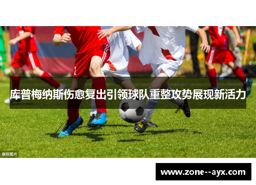库普梅纳斯伤愈复出引领球队重整攻势展现新活力 库普梅纳斯伤愈复出引领球队重整攻势展现新活力