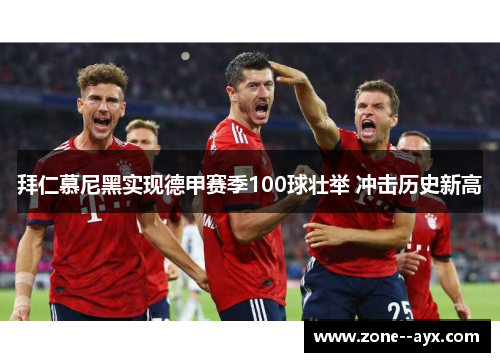 拜仁慕尼黑实现德甲赛季100球壮举 冲击历史新高