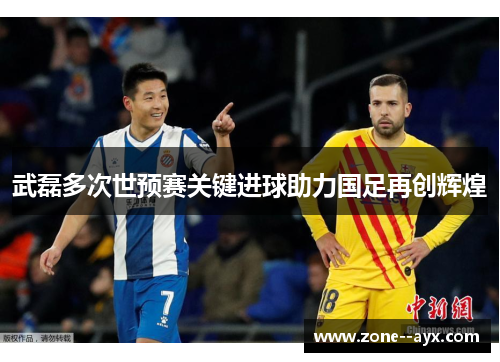 武磊多次世预赛关键进球助力国足再创辉煌