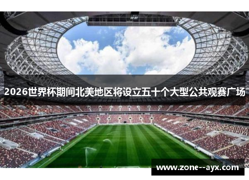 2026世界杯期间北美地区将设立五十个大型公共观赛广场 2026世界杯期间北美地区将设立五十个大型公共观赛广场