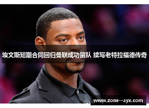 埃文斯短期合同回归曼联成功留队 续写老特拉福德传奇 埃文斯短期合同回归曼联成功留队 续写老特拉福德传奇