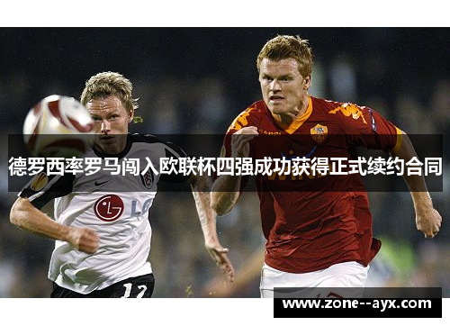 德罗西率罗马闯入欧联杯四强成功获得正式续约合同 德罗西率罗马闯入欧联杯四强成功获得正式续约合同