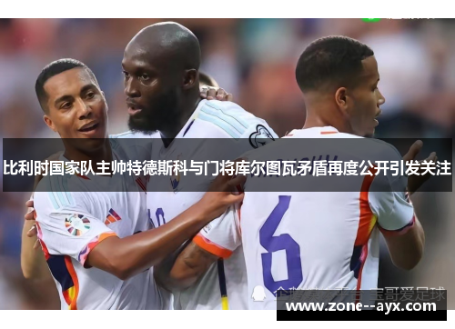 比利时国家队主帅特德斯科与门将库尔图瓦矛盾再度公开引发关注 比利时国家队主帅特德斯科与门将库尔图瓦矛盾再度公开引发关注