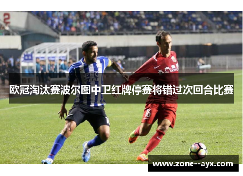 欧冠淘汰赛波尔图中卫红牌停赛将错过次回合比赛 欧冠淘汰赛波尔图中卫红牌停赛将错过次回合比赛