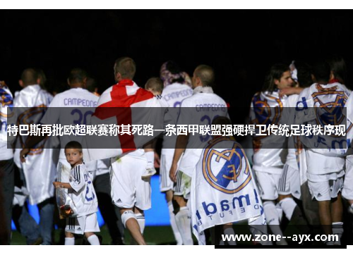 特巴斯再批欧超联赛称其死路一条西甲联盟强硬捍卫传统足球秩序现 特巴斯再批欧超联赛称其死路一条西甲联盟强硬捍卫传统足球秩序现