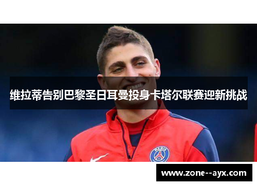 维拉蒂告别巴黎圣日耳曼投身卡塔尔联赛迎新挑战 维拉蒂告别巴黎圣日耳曼投身卡塔尔联赛迎新挑战