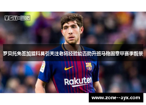 罗贝托免签加盟科莫引关注老将经验能否助升班马稳固意甲赛季前景 罗贝托免签加盟科莫引关注老将经验能否助升班马稳固意甲赛季前景
