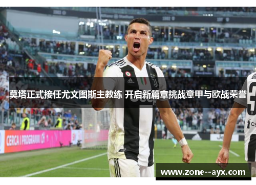 莫塔正式接任尤文图斯主教练 开启新篇章挑战意甲与欧战荣誉 莫塔正式接任尤文图斯主教练 开启新篇章挑战意甲与欧战荣誉