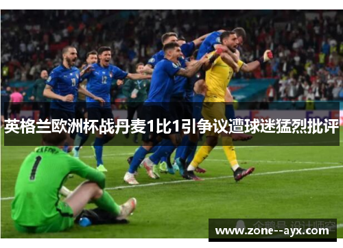 英格兰欧洲杯战丹麦1比1引争议遭球迷猛烈批评 英格兰欧洲杯战丹麦1比1引争议遭球迷猛烈批评
