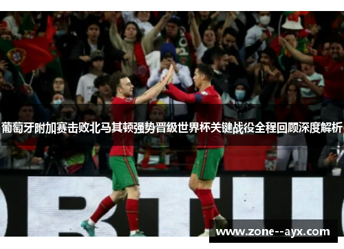 葡萄牙附加赛击败北马其顿强势晋级世界杯关键战役全程回顾深度解析 葡萄牙附加赛击败北马其顿强势晋级世界杯关键战役全程回顾深度解析