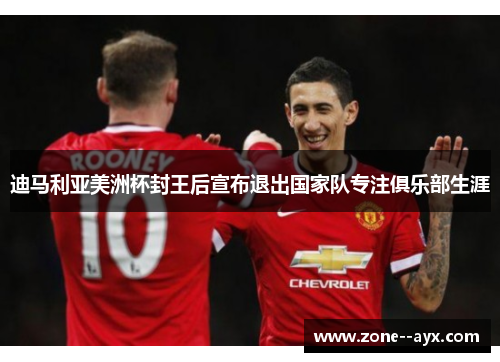 迪马利亚美洲杯封王后宣布退出国家队专注俱乐部生涯 迪马利亚美洲杯封王后宣布退出国家队专注俱乐部生涯