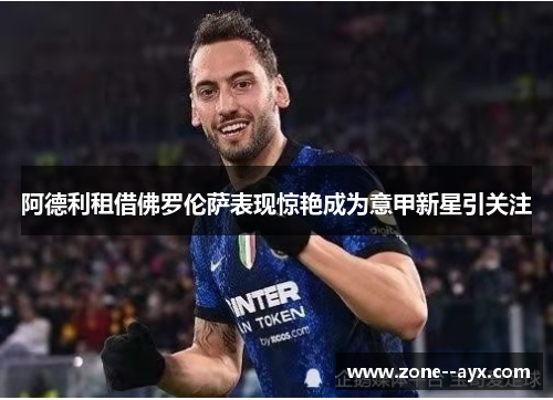 阿德利租借佛罗伦萨表现惊艳成为意甲新星引关注 阿德利租借佛罗伦萨表现惊艳成为意甲新星引关注