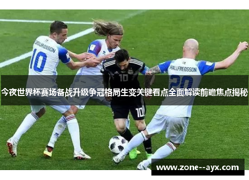 今夜世界杯赛场备战升级争冠格局生变关键看点全面解读前瞻焦点揭秘 今夜世界杯赛场备战升级争冠格局生变关键看点全面解读前瞻焦点揭秘