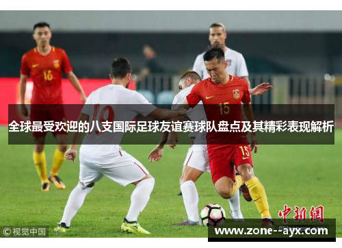 全球最受欢迎的八支国际足球友谊赛球队盘点及其精彩表现解析 全球最受欢迎的八支国际足球友谊赛球队盘点及其精彩表现解析
