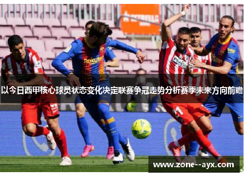 以今日西甲核心球员状态变化决定联赛争冠走势分析赛季未来方向前瞻 以今日西甲核心球员状态变化决定联赛争冠走势分析赛季未来方向前瞻