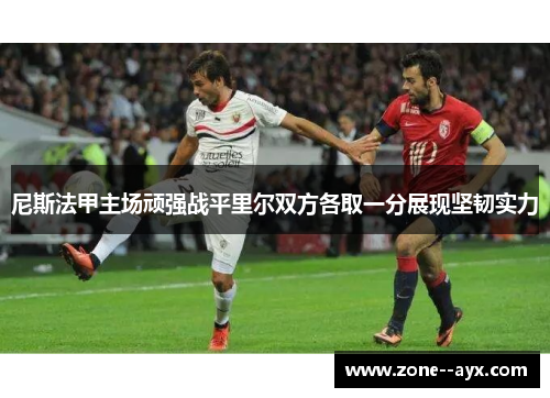 尼斯法甲主场顽强战平里尔双方各取一分展现坚韧实力 尼斯法甲主场顽强战平里尔双方各取一分展现坚韧实力